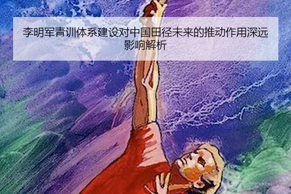 李明军青训体系建设对中国田径未来的推动作用深远影响解析