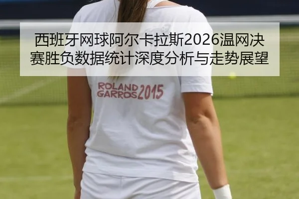 西班牙网球阿尔卡拉斯2026温网决赛胜负数据统计深度分析与走势展望