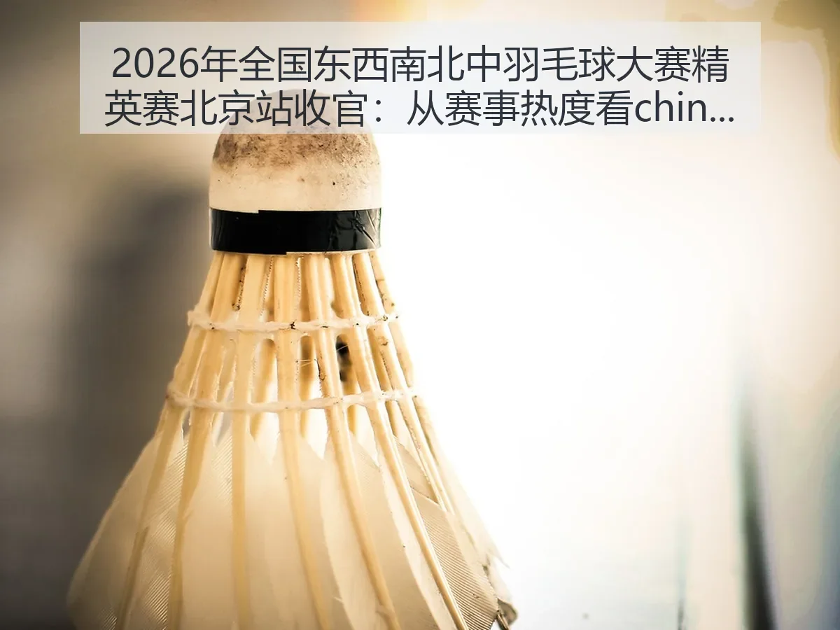 2026年全国东西南北中羽毛球大赛精英赛北京站收官：从赛事热度看china羽球发展